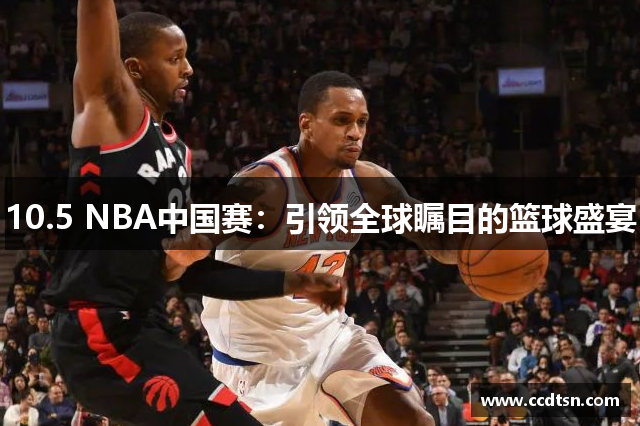 10.5 NBA中国赛：引领全球瞩目的篮球盛宴
