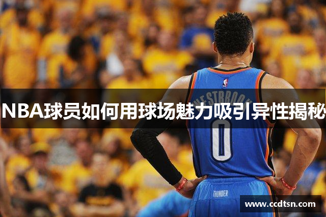 NBA球员如何用球场魅力吸引异性揭秘