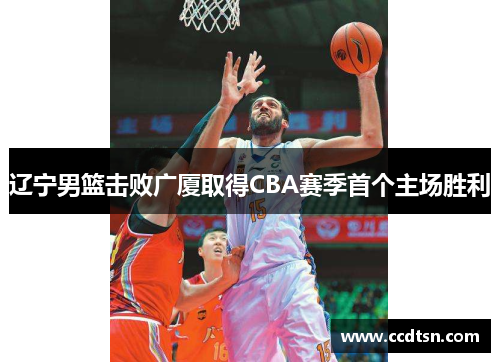 辽宁男篮击败广厦取得CBA赛季首个主场胜利